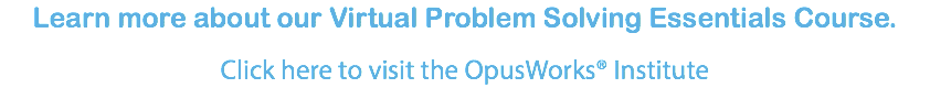 Learn more about our Virtual Problem Solving Essentials Course. Click here to visit the OpusWorks® Institute