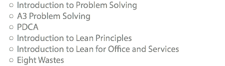 Introduction to Problem Solving A3 Problem Solving PDCA Introduction to Lean Principles Introduction to Lean for Office and Services Eight Wastes