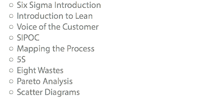 Six Sigma Introduction Introduction to Lean Voice of the Customer SIPOC Mapping the Process 5S Eight Wastes Pareto Analysis Scatter Diagrams