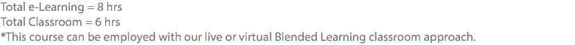 Total e-Learning = 8 hrs Total Classroom = 6 hrs *This course can be employed with our live or virtual Blended Learning classroom approach.